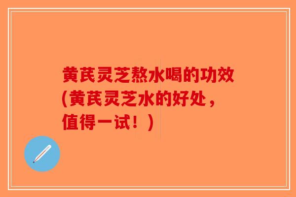 黄芪灵芝熬水喝的功效(黄芪灵芝水的好处,值得一试!)-第1张图片-破壁灵芝孢子粉研究指南 黄芪灵芝熬水喝的功效(黄芪灵芝水的好处,值得一试!)-第1张图片-破壁灵芝孢子粉研究指南
