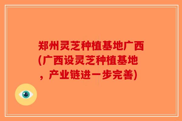 郑州灵芝种植基地广西(广西设灵芝种植基地,产业链进一步完善)-第1张图片-破壁灵芝孢子粉研究指南 郑州灵芝种植基地广西(广西设灵芝种植基地,产业链进一步完善)-第1张图片-破壁灵芝孢子粉研究指南