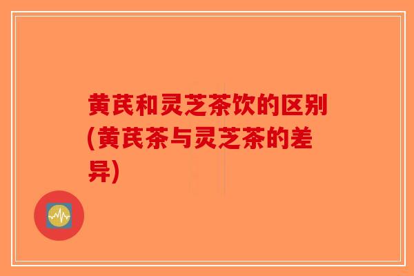 黄芪和灵芝茶饮的区别(黄芪茶与灵芝茶的差异)-第1张图片-破壁灵芝孢子粉研究指南 黄芪和灵芝茶饮的区别(黄芪茶与灵芝茶的差异)-第1张图片-破壁灵芝孢子粉研究指南