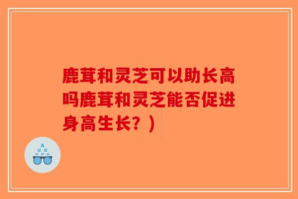 鹿茸和灵芝可以助长高吗鹿茸和灵芝能否促进身高生长？)-第1张图片-破壁灵芝孢子粉研究指南