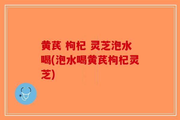 黄芪 枸杞 灵芝泡水喝(泡水喝黄芪枸杞灵芝)-第1张图片-破壁灵芝孢子粉研究指南 黄芪 枸杞 灵芝泡水喝(泡水喝黄芪枸杞灵芝)-第1张图片-破壁灵芝孢子粉研究指南