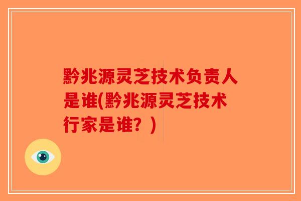 黔兆源灵芝技术负责人是谁(黔兆源灵芝技术行家是谁？)-第1张图片-破壁灵芝孢子粉研究指南