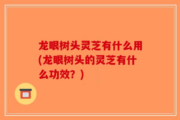 龙眼树头灵芝有什么用(龙眼树头的灵芝有什么功效?)-第1张图片-破壁灵芝孢子粉研究指南 龙眼树头灵芝有什么用(龙眼树头的灵芝有什么功效?)-第1张图片-破壁灵芝孢子粉研究指南