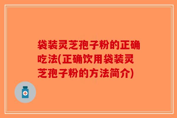 袋装灵芝孢子粉的正确吃法(正确饮用袋装灵芝孢子粉的方法简介)-第1张图片-破壁灵芝孢子粉研究指南