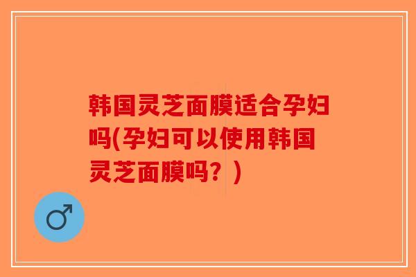 韩国灵芝面膜适合孕妇吗(孕妇可以使用韩国灵芝面膜吗?)-第1张图片-破壁灵芝孢子粉研究指南 韩国灵芝面膜适合孕妇吗(孕妇可以使用韩国灵芝面膜吗?)-第1张图片-破壁灵芝孢子粉研究指南