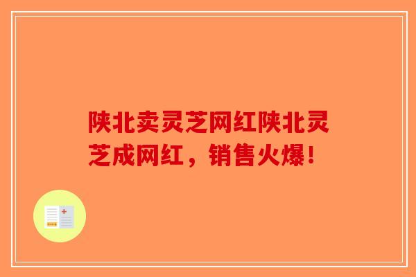 陕北卖灵芝网红陕北灵芝成网红,销售火爆!-第1张图片-破壁灵芝孢子粉研究指南 陕北卖灵芝网红陕北灵芝成网红,销售火爆!-第1张图片-破壁灵芝孢子粉研究指南