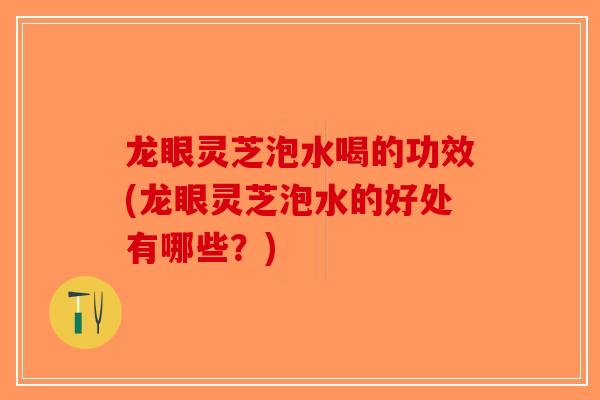 龙眼灵芝泡水喝的功效(龙眼灵芝泡水的好处有哪些?)-第1张图片-破壁灵芝孢子粉研究指南 龙眼灵芝泡水喝的功效(龙眼灵芝泡水的好处有哪些?)-第1张图片-破壁灵芝孢子粉研究指南