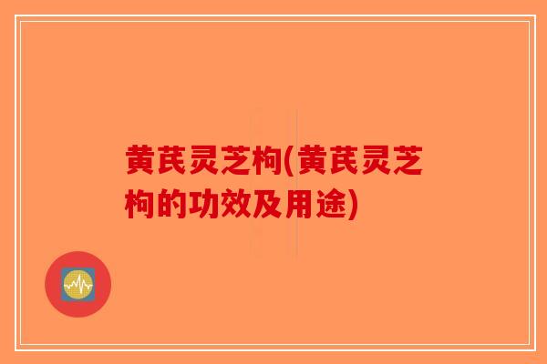黄芪灵芝枸(黄芪灵芝枸的功效及用途)-第1张图片-破壁灵芝孢子粉研究指南 黄芪灵芝枸(黄芪灵芝枸的功效及用途)-第1张图片-破壁灵芝孢子粉研究指南