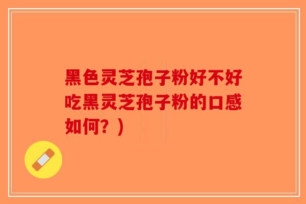 黑色灵芝孢子粉好不好吃黑灵芝孢子粉的口感如何?)-第1张图片-破壁灵芝孢子粉研究指南 黑色灵芝孢子粉好不好吃黑灵芝孢子粉的口感如何?)-第1张图片-破壁灵芝孢子粉研究指南
