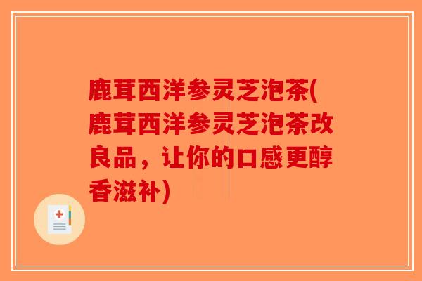 鹿茸西洋参灵芝泡茶(鹿茸西洋参灵芝泡茶改良品,让你的口感更醇香滋补)-第1张图片-破壁灵芝孢子粉研究指南 鹿茸西洋参灵芝泡茶(鹿茸西洋参灵芝泡茶改良品,让你的口感更醇香滋补)-第1张图片-破壁灵芝孢子粉研究指南