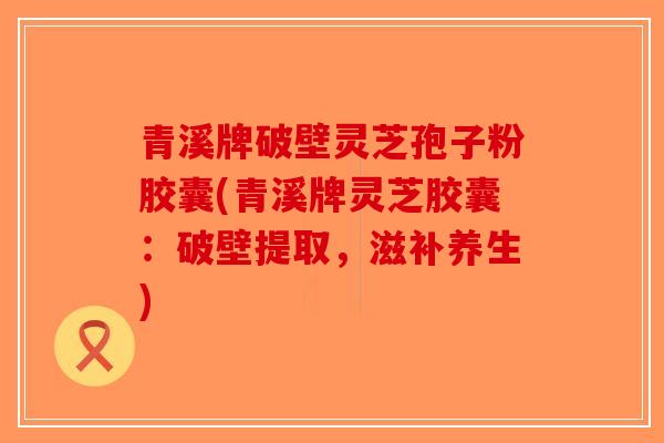 青溪牌破壁灵芝孢子粉胶囊(青溪牌灵芝胶囊:破壁提取,滋补养生)-第1张图片-破壁灵芝孢子粉研究指南 青溪牌破壁灵芝孢子粉胶囊(青溪牌灵芝胶囊:破壁提取,滋补养生)-第1张图片-破壁灵芝孢子粉研究指南