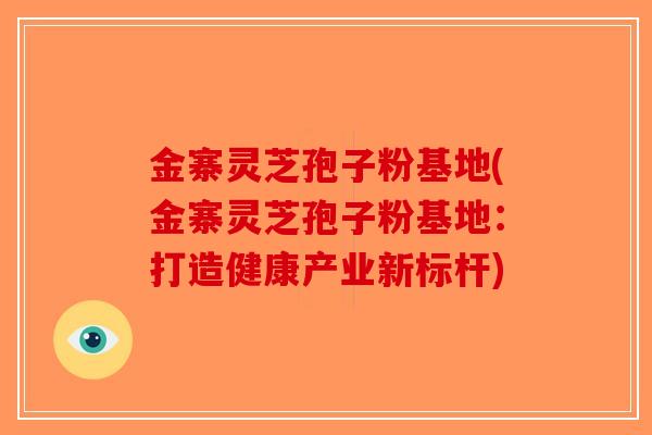 金寨灵芝孢子粉基地(金寨灵芝孢子粉基地：打造健康产业新标杆)-第1张图片-破壁灵芝孢子粉研究指南