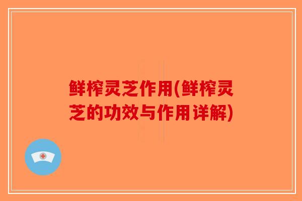 鲜榨灵芝作用(鲜榨灵芝的功效与作用详解)-第1张图片-破壁灵芝孢子粉研究指南