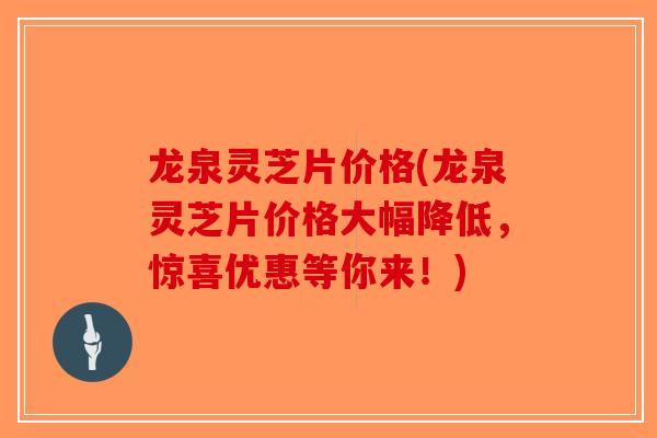 龙泉灵芝片价格(龙泉灵芝片价格大幅降低,惊喜优惠等你来!)-第1张图片-破壁灵芝孢子粉研究指南 龙泉灵芝片价格(龙泉灵芝片价格大幅降低,惊喜优惠等你来!)-第1张图片-破壁灵芝孢子粉研究指南