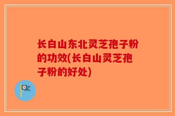 长白山东北灵芝孢子粉的功效(长白山灵芝孢子粉的好处)-第1张图片-破壁灵芝孢子粉研究指南 长白山东北灵芝孢子粉的功效(长白山灵芝孢子粉的好处)-第1张图片-破壁灵芝孢子粉研究指南