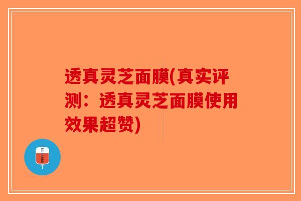 透真灵芝面膜(真实评测:透真灵芝面膜使用效果超赞)-第1张图片-破壁灵芝孢子粉研究指南 透真灵芝面膜(真实评测:透真灵芝面膜使用效果超赞)-第1张图片-破壁灵芝孢子粉研究指南