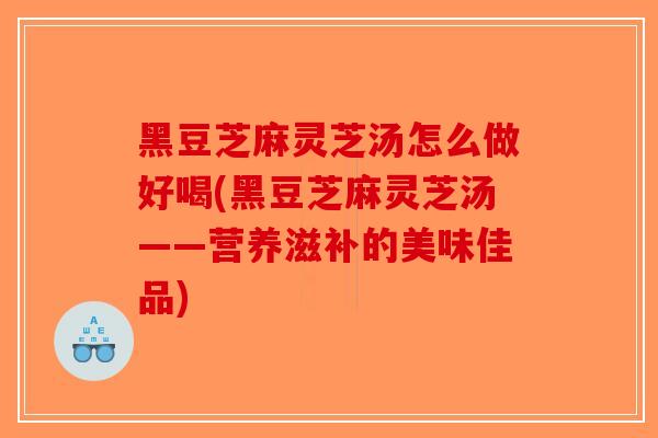 黑豆芝麻灵芝汤怎么做好喝(黑豆芝麻灵芝汤——营养滋补的美味佳品)-第1张图片-破壁灵芝孢子粉研究指南 黑豆芝麻灵芝汤怎么做好喝(黑豆芝麻灵芝汤——营养滋补的美味佳品)-第1张图片-破壁灵芝孢子粉研究指南