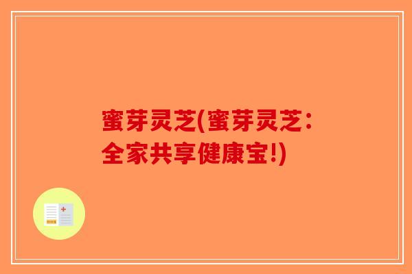 蜜芽灵芝(蜜芽灵芝：全家共享健康宝!)-第1张图片-破壁灵芝孢子粉研究指南