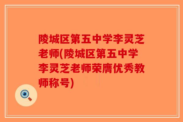 陵城区第五中学李灵芝老师(陵城区第五中学李灵芝老师荣膺优秀教师称号)-第1张图片-破壁灵芝孢子粉研究指南