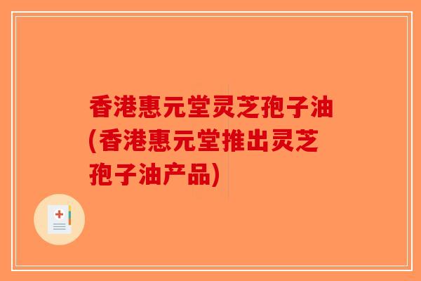 香港惠元堂灵芝孢子油(香港惠元堂推出灵芝孢子油产品)-第1张图片-破壁灵芝孢子粉研究指南 香港惠元堂灵芝孢子油(香港惠元堂推出灵芝孢子油产品)-第1张图片-破壁灵芝孢子粉研究指南