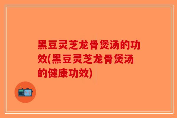 黑豆灵芝龙骨煲汤的功效(黑豆灵芝龙骨煲汤的健康功效)-第1张图片-破壁灵芝孢子粉研究指南 黑豆灵芝龙骨煲汤的功效(黑豆灵芝龙骨煲汤的健康功效)-第1张图片-破壁灵芝孢子粉研究指南