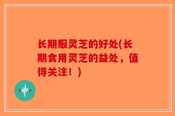 长期服灵芝的好处(长期食用灵芝的益处,值得关注!)-第1张图片-破壁灵芝孢子粉研究指南 长期服灵芝的好处(长期食用灵芝的益处,值得关注!)-第1张图片-破壁灵芝孢子粉研究指南