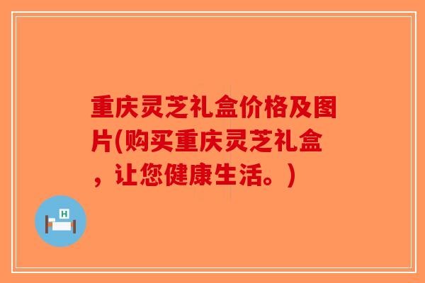 重庆灵芝礼盒价格及图片(购买重庆灵芝礼盒,让您健康生活。)-第1张图片-破壁灵芝孢子粉研究指南 重庆灵芝礼盒价格及图片(购买重庆灵芝礼盒,让您健康生活。)-第1张图片-破壁灵芝孢子粉研究指南