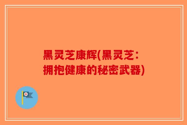 黑灵芝康辉(黑灵芝:拥抱健康的秘密武器)-第1张图片-破壁灵芝孢子粉研究指南 黑灵芝康辉(黑灵芝:拥抱健康的秘密武器)-第1张图片-破壁灵芝孢子粉研究指南