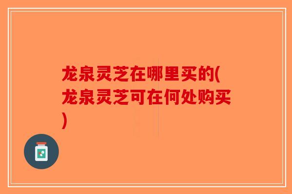龙泉灵芝在哪里买的(龙泉灵芝可在何处购买)-第1张图片-破壁灵芝孢子粉研究指南 龙泉灵芝在哪里买的(龙泉灵芝可在何处购买)-第1张图片-破壁灵芝孢子粉研究指南