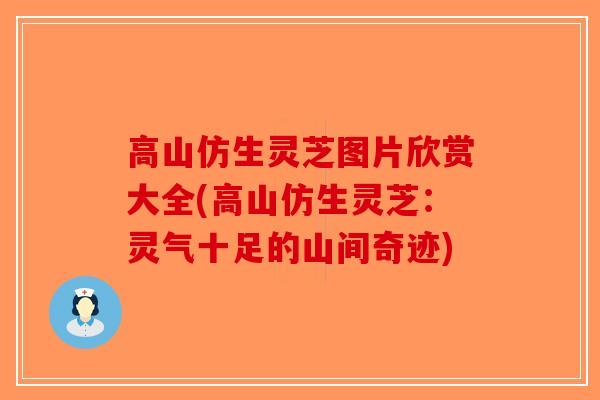 高山仿生灵芝图片欣赏大全(高山仿生灵芝:灵气十足的山间奇迹)-第1张图片-破壁灵芝孢子粉研究指南 高山仿生灵芝图片欣赏大全(高山仿生灵芝:灵气十足的山间奇迹)-第1张图片-破壁灵芝孢子粉研究指南