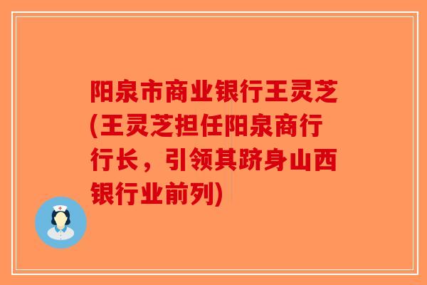阳泉市商业银行王灵芝(王灵芝担任阳泉商行行长，引领其跻身山西银行业前列)-第1张图片-破壁灵芝孢子粉研究指南