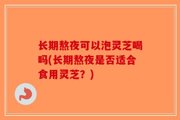 长期熬夜可以泡灵芝喝吗(长期熬夜是否适合食用灵芝?)-第1张图片-破壁灵芝孢子粉研究指南 长期熬夜可以泡灵芝喝吗(长期熬夜是否适合食用灵芝?)-第1张图片-破壁灵芝孢子粉研究指南
