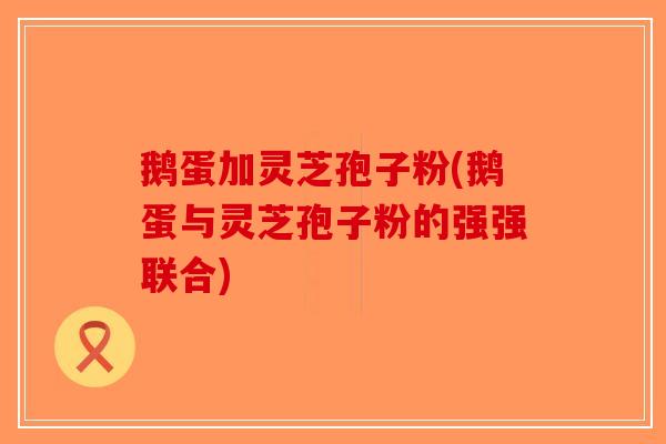 鹅蛋加灵芝孢子粉(鹅蛋与灵芝孢子粉的强强联合)-第1张图片-破壁灵芝孢子粉研究指南