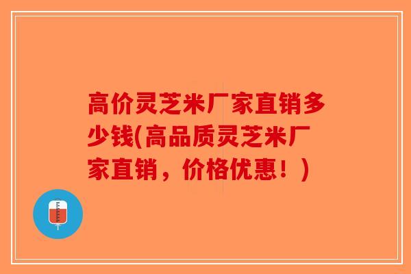 高价灵芝米厂家直销多少钱(高品质灵芝米厂家直销,价格优惠!)-第1张图片-破壁灵芝孢子粉研究指南 高价灵芝米厂家直销多少钱(高品质灵芝米厂家直销,价格优惠!)-第1张图片-破壁灵芝孢子粉研究指南