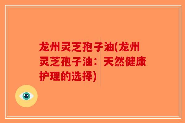 龙州灵芝孢子油(龙州灵芝孢子油：天然健康护理的选择)-第1张图片-破壁灵芝孢子粉研究指南