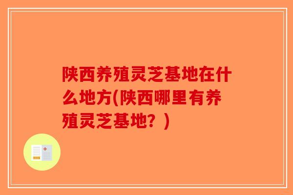陕西养殖灵芝基地在什么地方(陕西哪里有养殖灵芝基地？)-第1张图片-破壁灵芝孢子粉研究指南