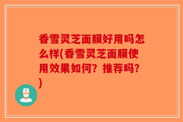 香雪灵芝面膜好用吗怎么样(香雪灵芝面膜使用效果如何?推荐吗?)-第1张图片-破壁灵芝孢子粉研究指南 香雪灵芝面膜好用吗怎么样(香雪灵芝面膜使用效果如何?推荐吗?)-第1张图片-破壁灵芝孢子粉研究指南