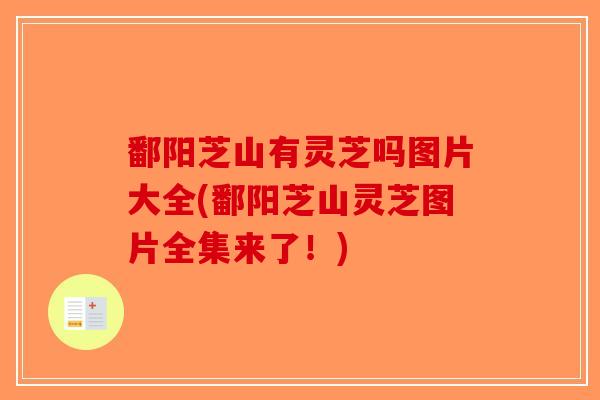鄱阳芝山有灵芝吗图片大全(鄱阳芝山灵芝图片全集来了！)-第1张图片-破壁灵芝孢子粉研究指南