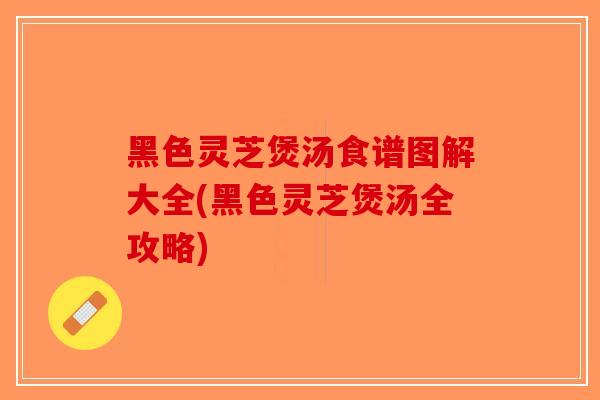 黑色灵芝煲汤食谱图解大全(黑色灵芝煲汤全攻略)-第1张图片-破壁灵芝孢子粉研究指南 黑色灵芝煲汤食谱图解大全(黑色灵芝煲汤全攻略)-第1张图片-破壁灵芝孢子粉研究指南