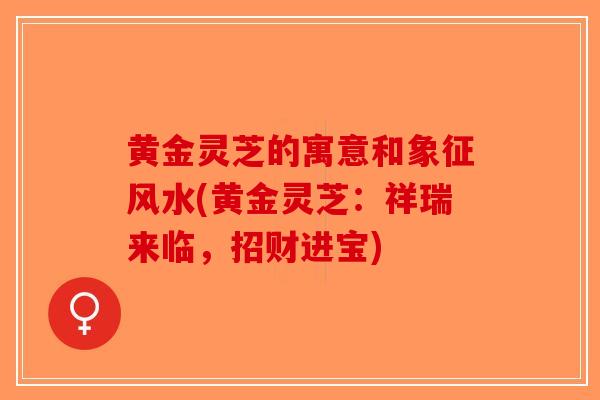 黄金灵芝的寓意和象征风水(黄金灵芝:祥瑞来临,招财进宝)-第1张图片-破壁灵芝孢子粉研究指南 黄金灵芝的寓意和象征风水(黄金灵芝:祥瑞来临,招财进宝)-第1张图片-破壁灵芝孢子粉研究指南