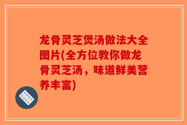 龙骨灵芝煲汤做法大全图片(全方位教你做龙骨灵芝汤，味道鲜美营养丰富)-第1张图片-破壁灵芝孢子粉研究指南