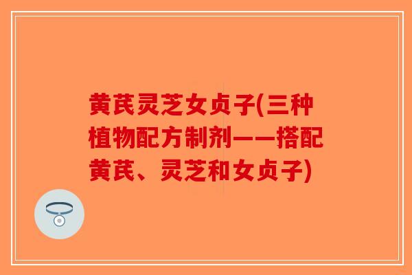 黄芪灵芝女贞子(三种植物配方制剂——搭配黄芪、灵芝和女贞子)-第1张图片-破壁灵芝孢子粉研究指南