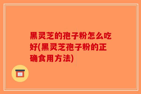 黑灵芝的孢子粉怎么吃好(黑灵芝孢子粉的正确食用方法)-第1张图片-破壁灵芝孢子粉研究指南
