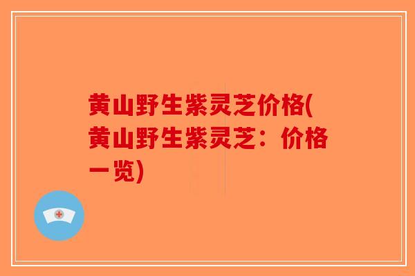 黄山野生紫灵芝价格(黄山野生紫灵芝：价格一览)-第1张图片-破壁灵芝孢子粉研究指南
