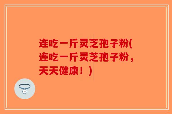 连吃一斤灵芝孢子粉(连吃一斤灵芝孢子粉，天天健康！)-第1张图片-破壁灵芝孢子粉研究指南