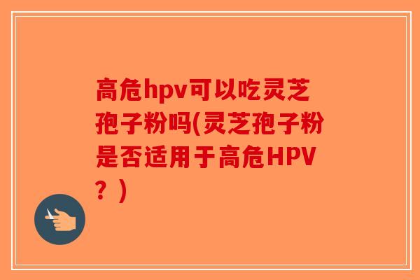 高危hpv可以吃灵芝孢子粉吗(灵芝孢子粉是否适用于高危HPV？)-第1张图片-破壁灵芝孢子粉研究指南