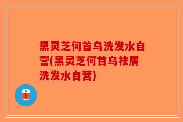 黑灵芝何首乌洗发水自营(黑灵芝何首乌祛屑洗发水自营)-第1张图片-破壁灵芝孢子粉研究指南