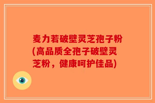 麦力若破壁灵芝孢子粉(高品质全孢子破壁灵芝粉，健康呵护佳品)-第1张图片-破壁灵芝孢子粉研究指南