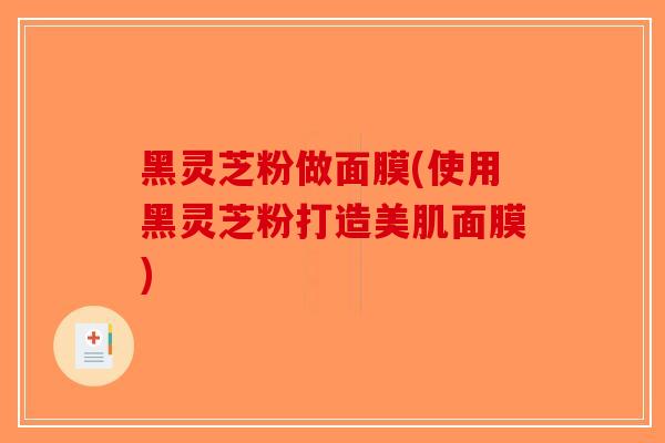 黑灵芝粉做面膜(使用黑灵芝粉打造美肌面膜)-第1张图片-破壁灵芝孢子粉研究指南 黑灵芝粉做面膜(使用黑灵芝粉打造美肌面膜)-第1张图片-破壁灵芝孢子粉研究指南