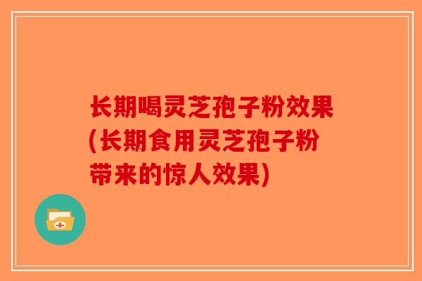 长期喝灵芝孢子粉效果(长期食用灵芝孢子粉带来的惊人效果)-第1张图片-破壁灵芝孢子粉研究指南 长期喝灵芝孢子粉效果(长期食用灵芝孢子粉带来的惊人效果)-第1张图片-破壁灵芝孢子粉研究指南